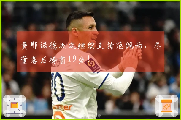 费耶诺德决定继续支持范佩西，尽管落后榜首19分！
