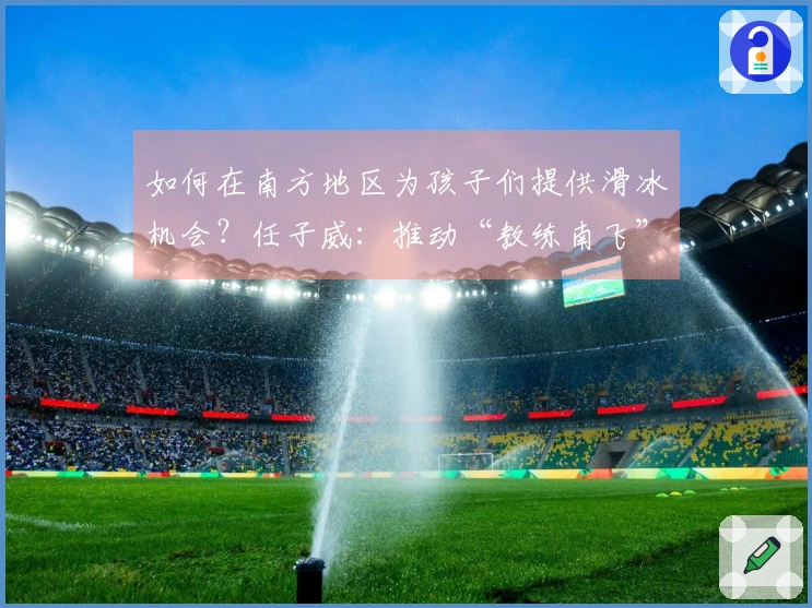 如何在南方地区为孩子们提供滑冰机会？任子威：推动“教练南飞”模式