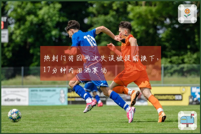 热刺门将因两次失误被提前换下，17分钟内泪洒赛场