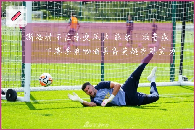 斯洛特不应承受压力 菲尔·汤普森：下赛季利物浦具备英超夺冠实力