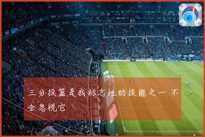 三分投篮是我标志性的技能之一 不会忽视它