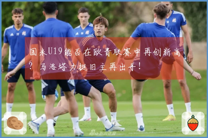 国米U19能否在欧青联赛中再创新高？马洛塔力挺旧主再出手！