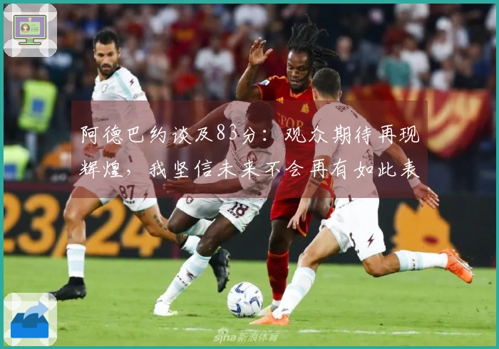阿德巴约谈及83分：观众期待再现辉煌，我坚信未来不会再有如此表现