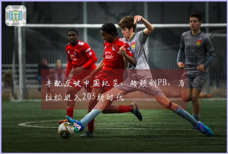 丰配友破中国纪录，路颖创PB，马拉松进入205新时代