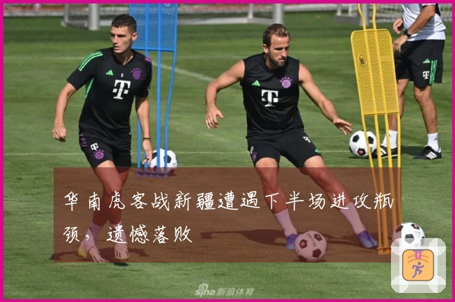 华南虎客战新疆遭遇下半场进攻瓶颈，遗憾落败