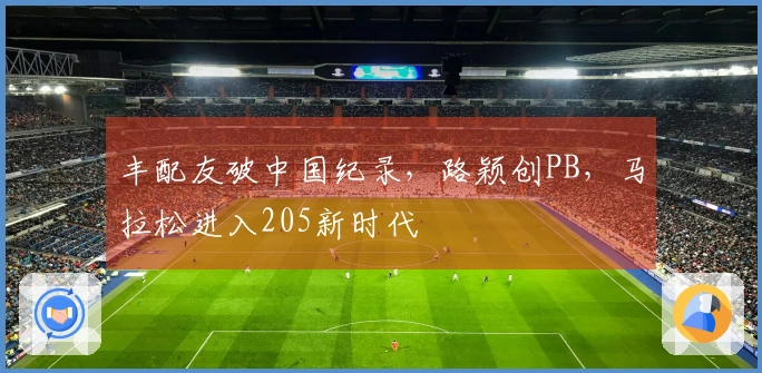 丰配友破中国纪录，路颖创PB，马拉松进入205新时代