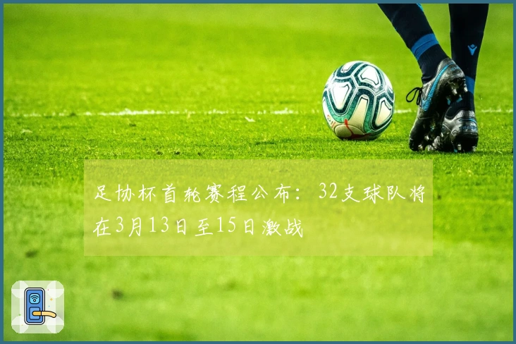 足协杯首轮赛程公布：32支球队将在3月13日至15日激战