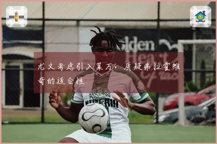 尤文考虑引入莱万，质疑弗拉霍维奇的适合性