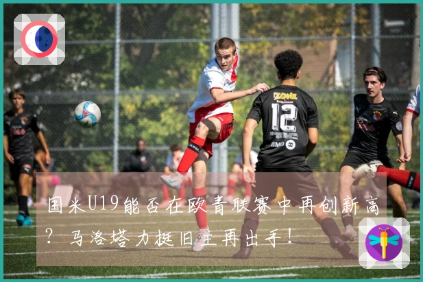 国米U19能否在欧青联赛中再创新高？马洛塔力挺旧主再出手！