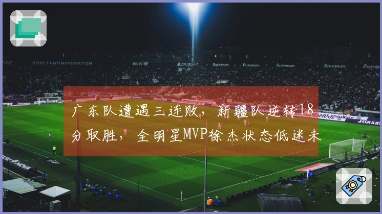 广东队遭遇三连败，新疆队逆转18分取胜，全明星MVP徐杰状态低迷未得分