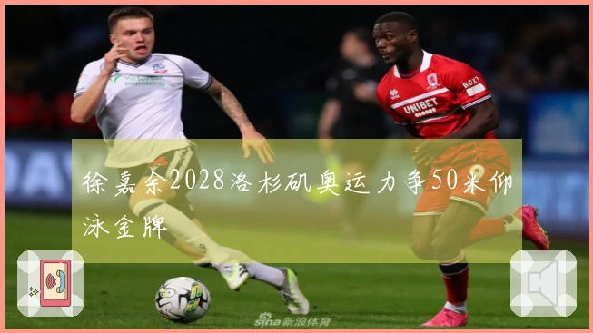 徐嘉余2028洛杉矶奥运力争50米仰泳金牌