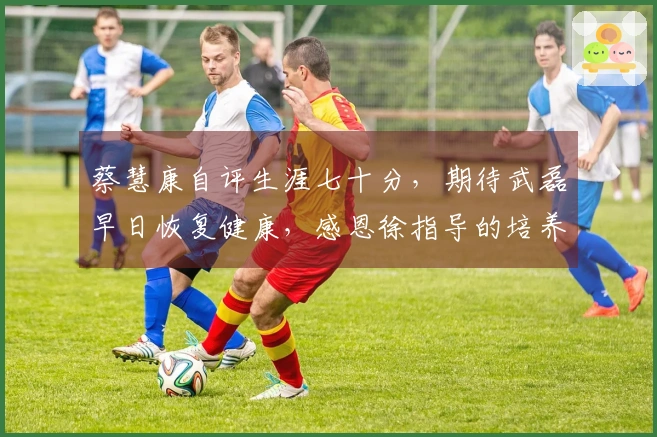 蔡慧康自评生涯七十分，期待武磊早日恢复健康，感恩徐指导的培养。