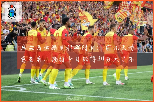 库兹马回顾里程碑时刻：前几天特意查看，期待今日能得30分太了不起了