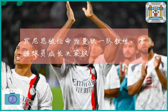 宾尼恩被任命为曼联一队教练，掌握球员成长决策权