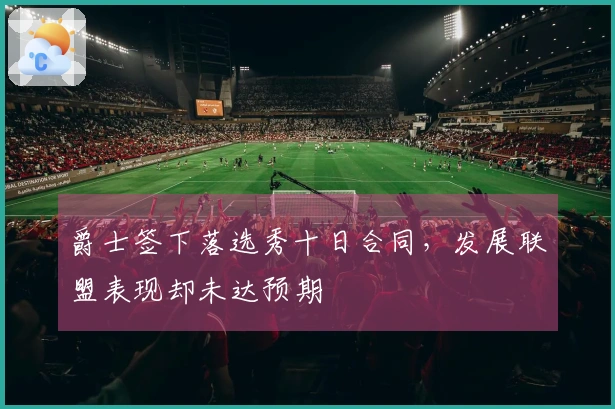 爵士签下落选秀十日合同，发展联盟表现却未达预期