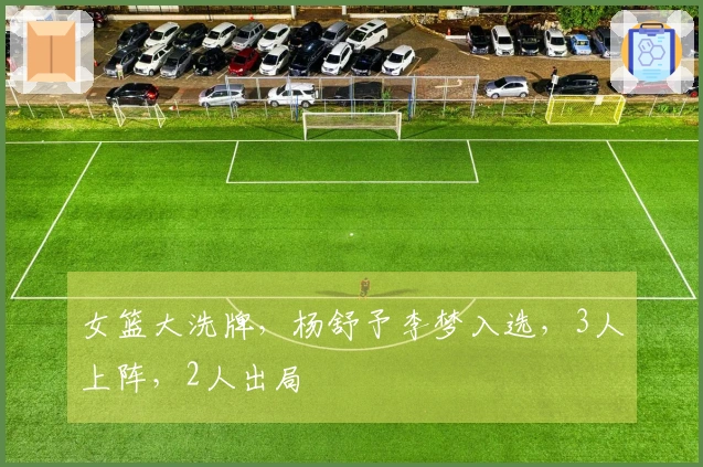 女篮大洗牌，杨舒予李梦入选，3人上阵，2人出局