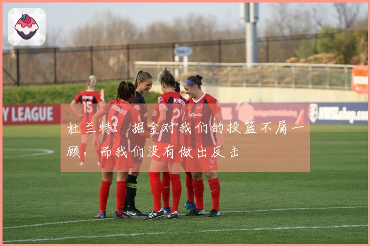 杜兰特：掘金对我们的投篮不屑一顾，而我们没有做出反击