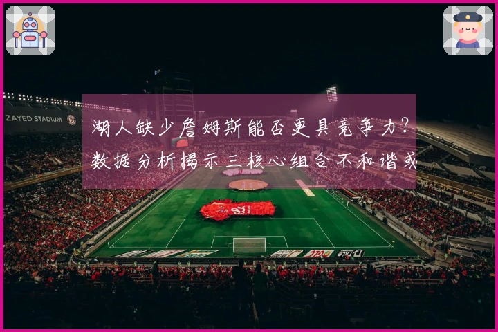 湖人缺少詹姆斯能否更具竞争力？数据分析揭示三核心组合不和谐或是关键因素