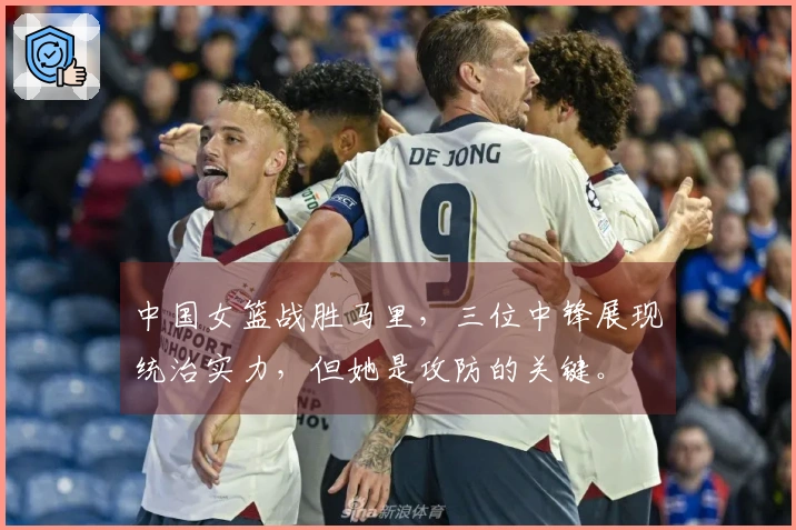 中国女篮战胜马里，三位中锋展现统治实力，但她是攻防的关键。