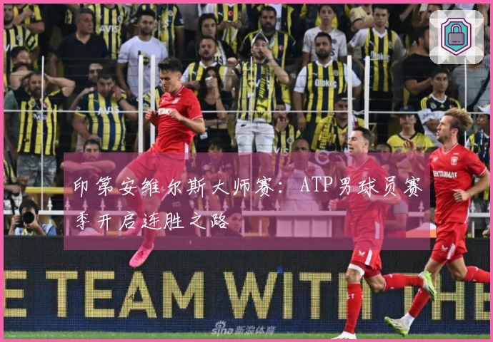 印第安维尔斯大师赛：ATP男球员赛季开启连胜之路