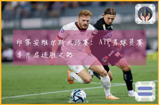 印第安维尔斯大师赛：ATP男球员赛季开启连胜之路
