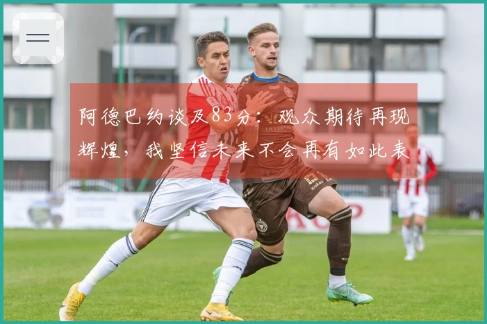阿德巴约谈及83分：观众期待再现辉煌，我坚信未来不会再有如此表现