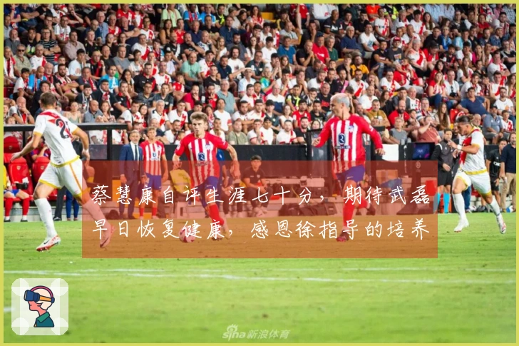 蔡慧康自评生涯七十分，期待武磊早日恢复健康，感恩徐指导的培养。