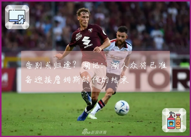 告别或归途？湖记：湖人众将已准备迎接詹姆斯时代的结束