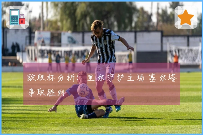 欧联杯分析：里尔守护主场 塞尔塔争取胜利