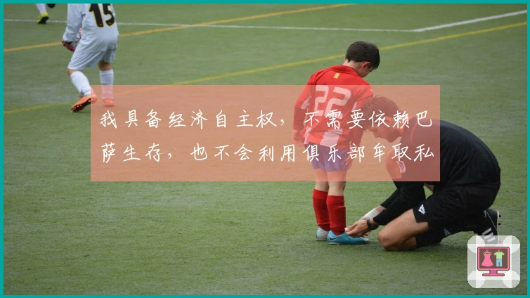 我具备经济自主权,不需要依赖巴萨生存,也不会利用俱乐部牟取私利。