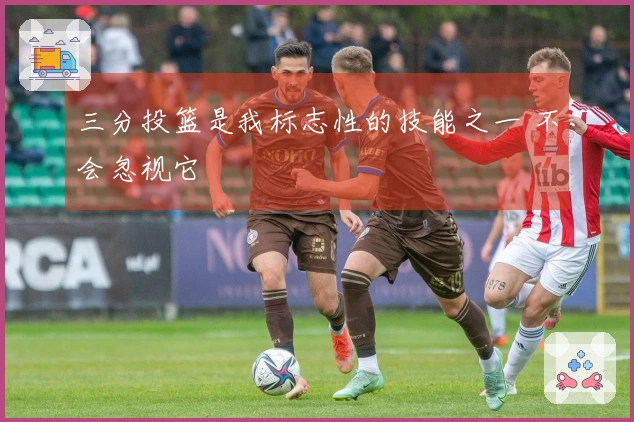 三分投篮是我标志性的技能之一 不会忽视它