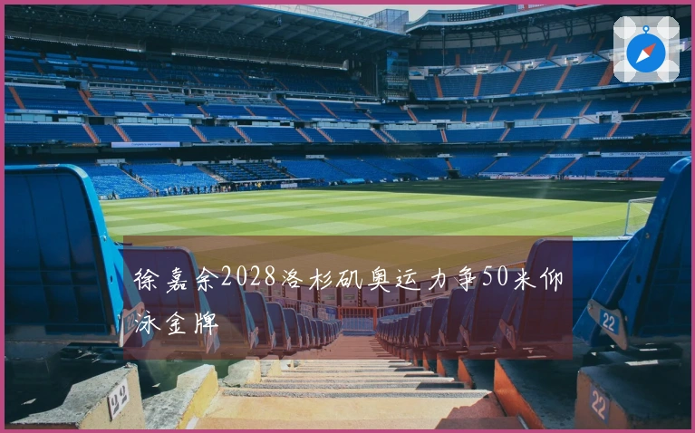 徐嘉余2028洛杉矶奥运力争50米仰泳金牌