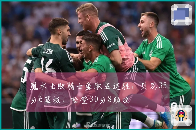 魔术击败骑士豪取五连胜，贝恩35分6篮板、哈登30分8助攻