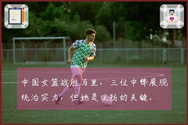 中国女篮战胜马里，三位中锋展现统治实力，但她是攻防的关键。