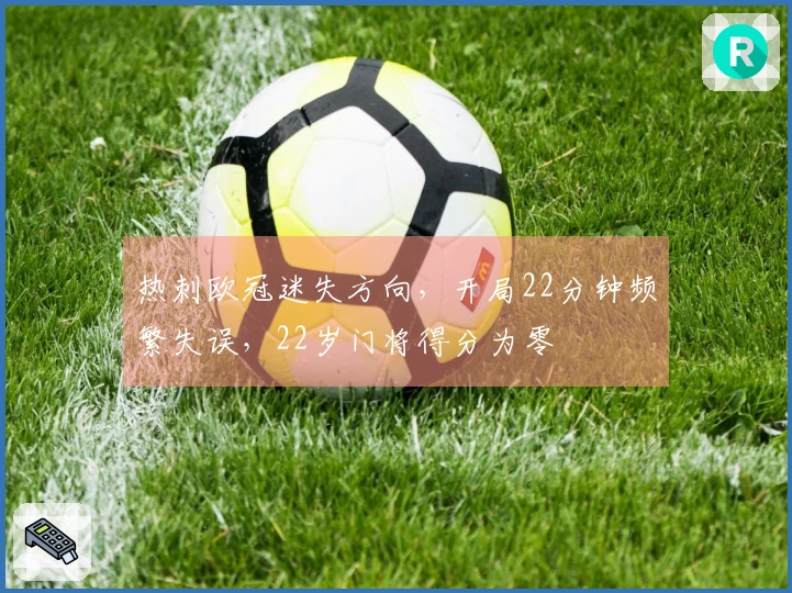 热刺欧冠迷失方向，开局22分钟频繁失误，22岁门将得分为零
