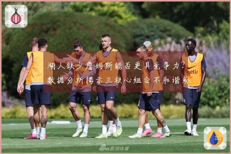湖人缺少詹姆斯能否更具竞争力？数据分析揭示三核心组合不和谐或是关键因素
